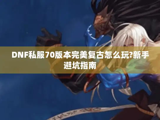 DNF私服70版本完美复古怎么玩?新手避坑指南 DNF私服70版本完美复古怎么玩?新手避坑指南