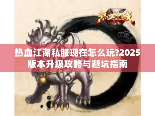 热血江湖私服现在怎么玩?2025版本升级攻略与避坑指南