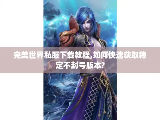 完美世界私服下载教程,如何快速获取稳定不封号版本? 完美世界私服下载教程,如何快速获取稳定不封号版本?