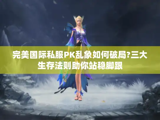 完美国际私服PK乱象如何破局?三大生存法则助你站稳脚跟