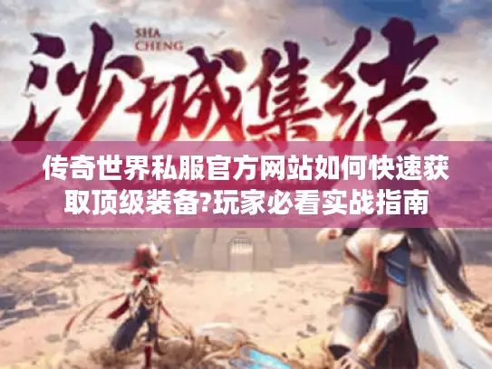传奇世界私服官方网站如何快速获取顶级装备?玩家必看实战指南