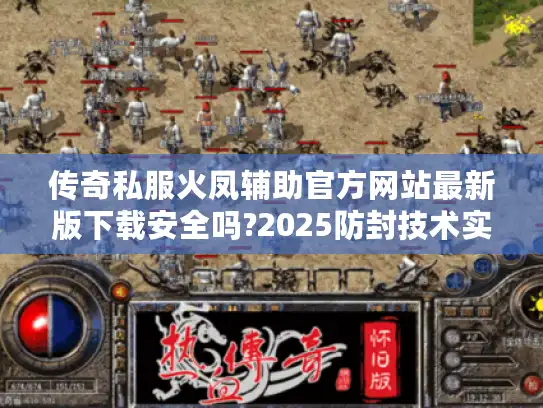 传奇私服火凤辅助官方网站最新版下载安全吗?2025防封技术实测 传奇私服火凤辅助官方网站最新版下载安全吗?2025防封技术实测