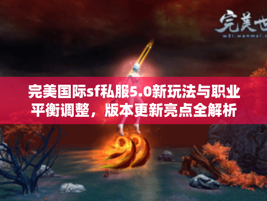 完美国际sf私服5.0新玩法与职业平衡调整,版本更新亮点全解析 完美国际sf私服5.0新玩法与职业平衡调整,版本更新亮点全解析