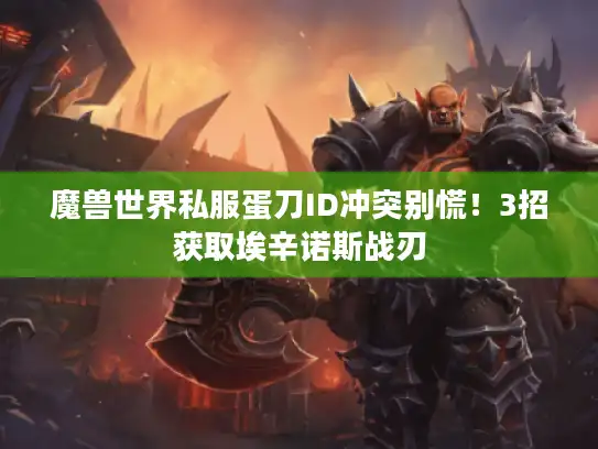 魔兽世界私服蛋刀ID冲突别慌!3招获取埃辛诺斯战刃 魔兽世界私服蛋刀ID冲突别慌!3招获取埃辛诺斯战刃