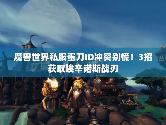魔兽世界私服蛋刀ID冲突别慌!3招获取埃辛诺斯战刃 魔兽世界私服蛋刀ID冲突别慌!3招获取埃辛诺斯战刃