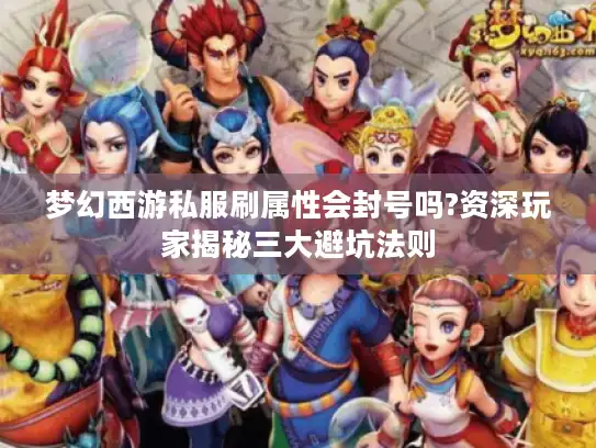 梦幻西游私服刷属性会封号吗?资深玩家揭秘三大避坑法则