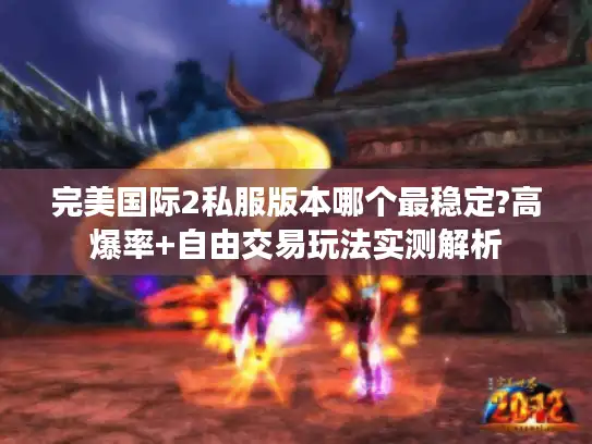 完美国际2私服版本哪个最稳定?高爆率+自由交易玩法实测解析 完美国际2私服版本哪个最稳定?高爆率+自由交易玩法实测解析