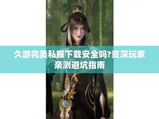久游完美私服下载安全吗?资深玩家亲测避坑指南