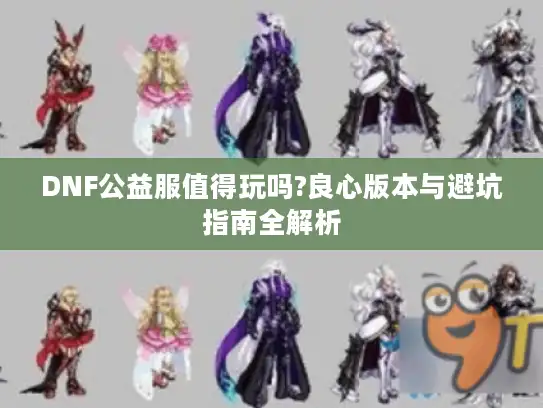 DNF公益服值得玩吗?良心版本与避坑指南全解析 DNF公益服值得玩吗?良心版本与避坑指南全解析