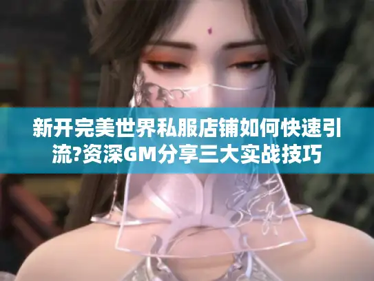 新开完美世界私服店铺如何快速引流?资深GM分享三大实战技巧 新开完美世界私服店铺如何快速引流?资深GM分享三大实战技巧
