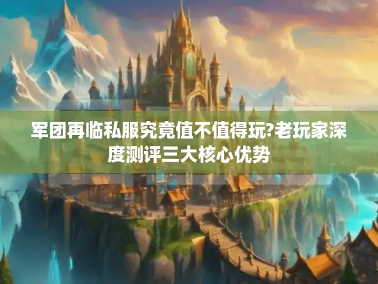 军团再临私服究竟值不值得玩?老玩家深度测评三大核心优势 军团再临私服究竟值不值得玩?老玩家深度测评三大核心优势