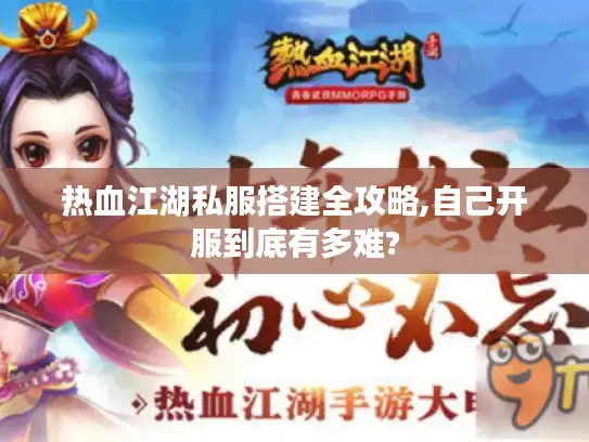 热血江湖私服搭建全攻略,自己开服到底有多难?