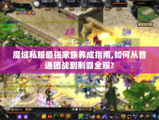 魔域私服最强家族养成指南,如何从普通团战到制霸全服?