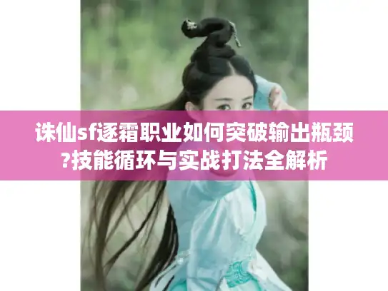 诛仙sf逐霜职业如何突破输出瓶颈?技能循环与实战打法全解析