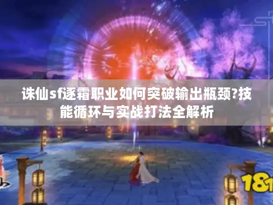 诛仙sf逐霜职业如何突破输出瓶颈?技能循环与实战打法全解析