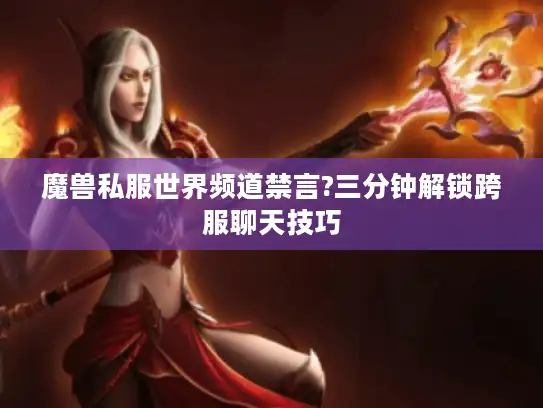 魔兽私服世界频道禁言?三分钟解锁跨服聊天技巧