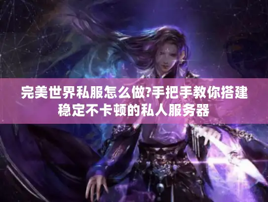 完美世界私服怎么做?手把手教你搭建稳定不卡顿的私人服务器