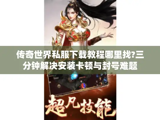 传奇世界私服下载教程哪里找?三分钟解决安装卡顿与封号难题