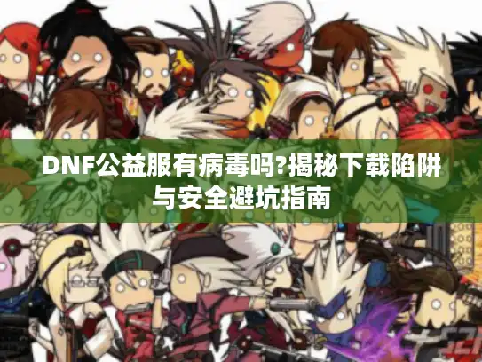 DNF公益服有病毒吗?揭秘下载陷阱与安全避坑指南 DNF公益服有病毒吗?揭秘下载陷阱与安全避坑指南