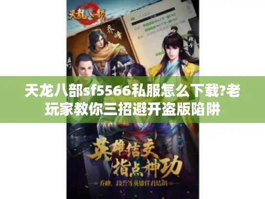 天龙八部sf5566私服怎么下载?老玩家教你三招避开盗版陷阱 天龙八部sf5566私服怎么下载?老玩家教你三招避开盗版陷阱