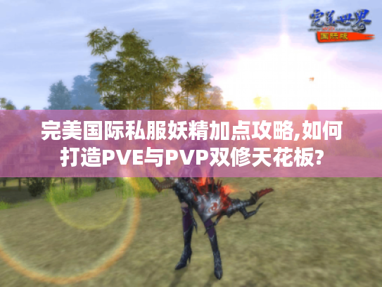 完美国际私服妖精加点攻略,如何打造PVE与PVP双修天花板?