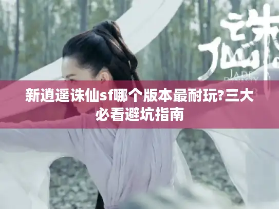 新逍遥诛仙sf哪个版本最耐玩?三大必看避坑指南