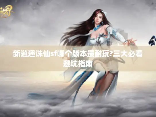 新逍遥诛仙sf哪个版本最耐玩?三大必看避坑指南