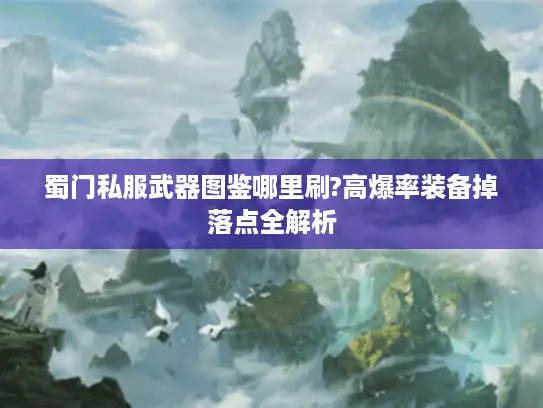蜀门私服武器图鉴哪里刷?高爆率装备掉落点全解析