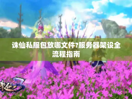 诛仙私服包放哪文件?服务器架设全流程指南