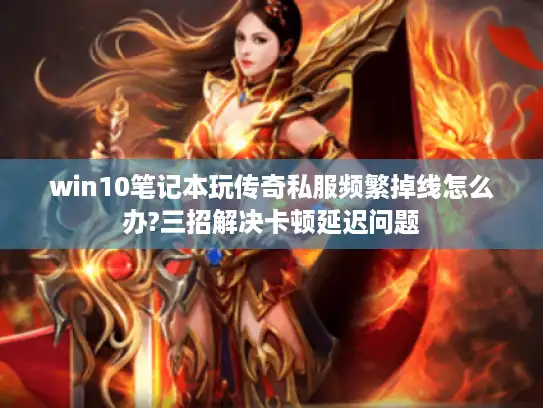 win10笔记本玩传奇私服频繁掉线怎么办?三招解决卡顿延迟问题