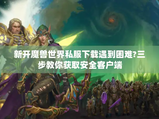 新开魔兽世界私服下载遇到困难?三步教你获取安全客户端