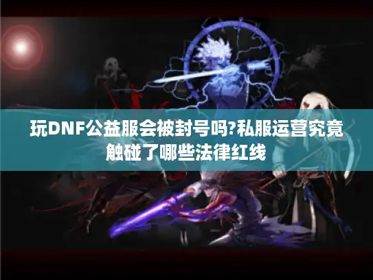 玩DNF公益服会被封号吗?私服运营究竟触碰了哪些法律红线 玩DNF公益服会被封号吗?私服运营究竟触碰了哪些法律红线