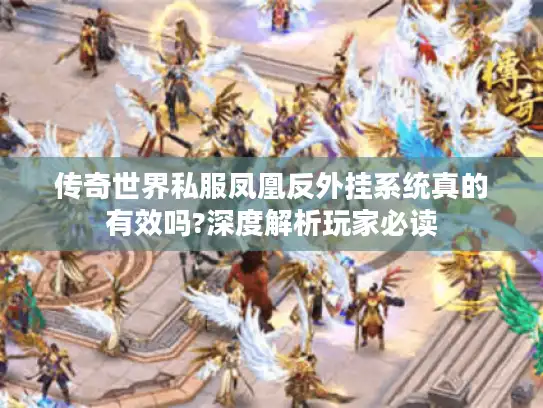 传奇世界私服凤凰反外挂系统真的有效吗?深度解析玩家必读