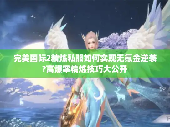 完美国际2精炼私服如何实现无氪金逆袭?高爆率精炼技巧大公开