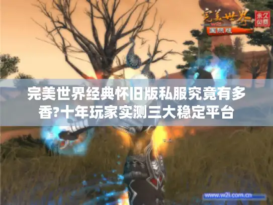 完美世界经典怀旧版私服究竟有多香?十年玩家实测三大稳定平台