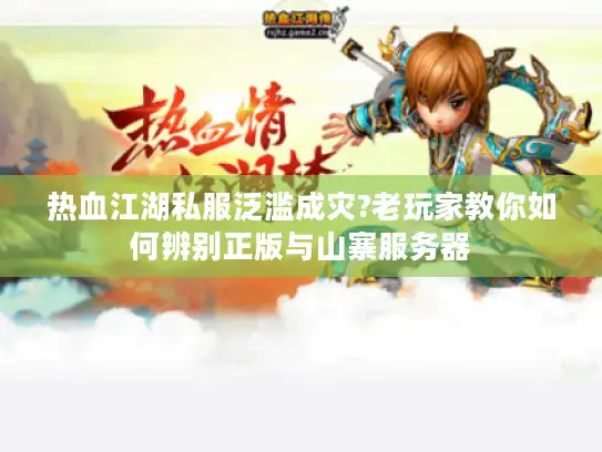 热血江湖私服泛滥成灾?老玩家教你如何辨别正版与山寨服务器