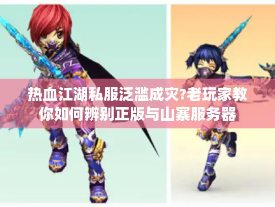 热血江湖私服泛滥成灾?老玩家教你如何辨别正版与山寨服务器