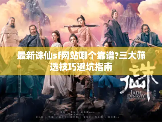 最新诛仙sf网站哪个靠谱?三大筛选技巧避坑指南