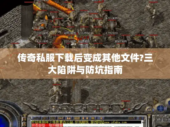 传奇私服下载后变成其他文件?三大陷阱与防坑指南 传奇私服下载后变成其他文件?三大陷阱与防坑指南