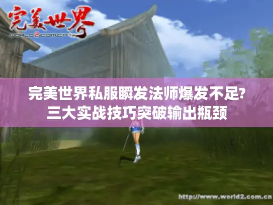 完美世界私服瞬发法师爆发不足?三大实战技巧突破输出瓶颈 完美世界私服瞬发法师爆发不足?三大实战技巧突破输出瓶颈