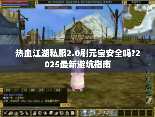热血江湖私服2.0刷元宝安全吗?2025最新避坑指南