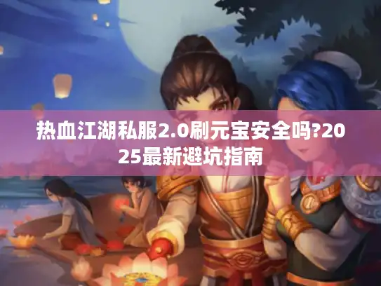 热血江湖私服2.0刷元宝安全吗?2025最新避坑指南