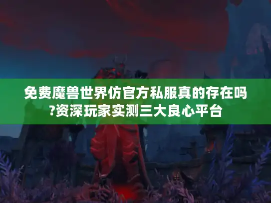 免费魔兽世界仿官方私服真的存在吗?资深玩家实测三大良心平台 免费魔兽世界仿官方私服真的存在吗?资深玩家实测三大良心平台