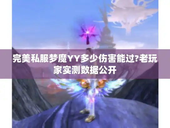 完美私服梦魔YY多少伤害能过?老玩家实测数据公开