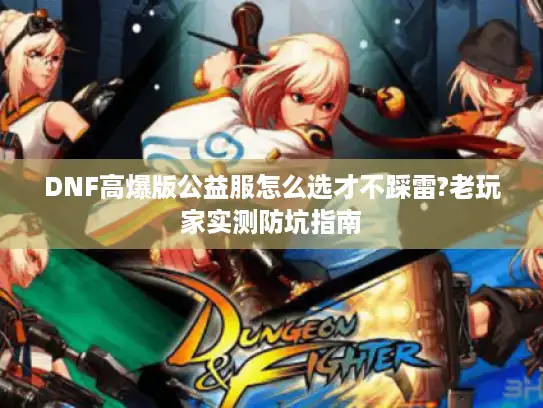 DNF高爆版公益服怎么选才不踩雷?老玩家实测防坑指南 DNF高爆版公益服怎么选才不踩雷?老玩家实测防坑指南