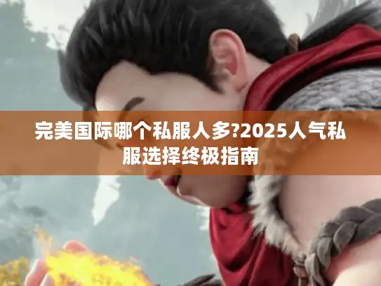 完美国际哪个私服人多?2025人气私服选择终极指南