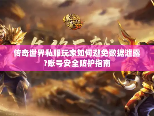 传奇世界私服玩家如何避免数据泄露?账号安全防护指南