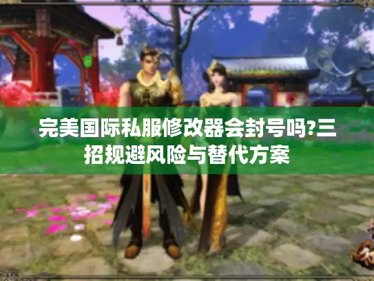 完美国际私服修改器会封号吗?三招规避风险与替代方案