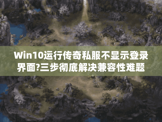 Win10运行传奇私服不显示登录界面?三步彻底解决兼容性难题