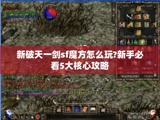 新破天一剑sf魔方怎么玩?新手必看5大核心攻略 新破天一剑sf魔方怎么玩?新手必看5大核心攻略